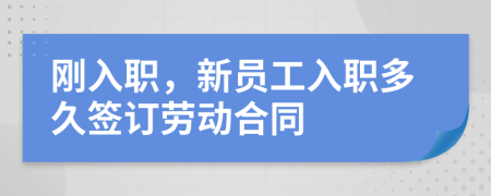 剛?cè)肼?，新員工入職多久簽訂勞動(dòng)合同