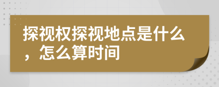 探視權(quán)探視地點(diǎn)是什么，怎么算時(shí)間