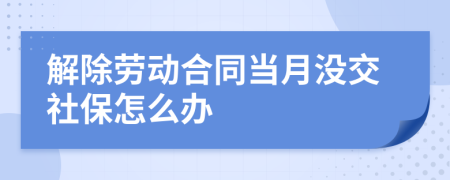 解除勞動(dòng)合同當(dāng)月沒交社保怎么辦