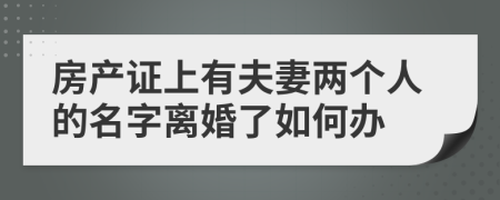 房產(chǎn)證上有夫妻兩個人的名字離婚了如何辦