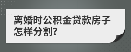 離婚時公積金貸款房子怎樣分割？