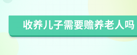 收養(yǎng)兒子需要贍養(yǎng)老人嗎