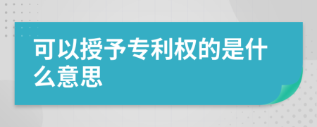 可以授予專利權的是什么意思