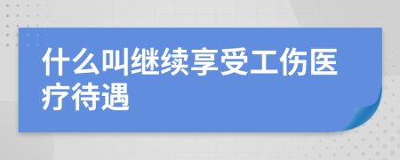 什么叫繼續(xù)享受工傷醫(yī)療待遇