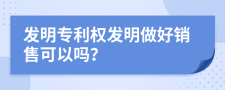 發(fā)明專利權(quán)發(fā)明做好銷售可以嗎？