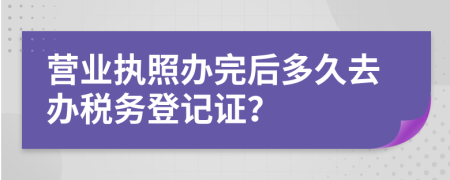 營(yíng)業(yè)執(zhí)照辦完后多久去辦稅務(wù)登記證？