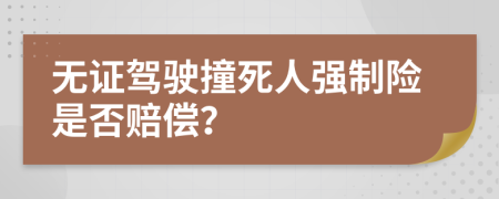 無證駕駛撞死人強(qiáng)制險是否賠償？