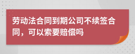 勞動(dòng)法合同到期公司不續(xù)簽合同，可以索要賠償嗎