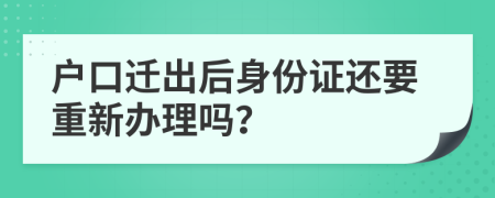 戶口遷出后身份證還要重新辦理嗎？