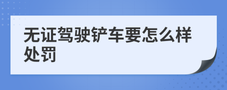 無(wú)證駕駛鏟車(chē)要怎么樣處罰