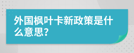 外國楓葉卡新政策是什么意思？