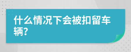 什么情況下會(huì)被扣留車輛？