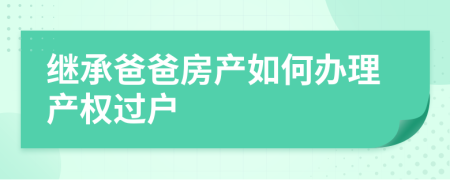 繼承爸爸房產(chǎn)如何辦理產(chǎn)權(quán)過戶