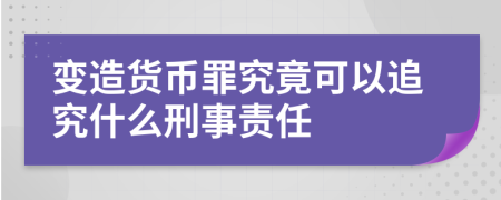變造貨幣罪究竟可以追究什么刑事責(zé)任