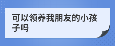 可以領(lǐng)養(yǎng)我朋友的小孩子嗎