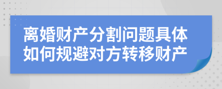 離婚財產(chǎn)分割問題具體如何規(guī)避對方轉移財產(chǎn)