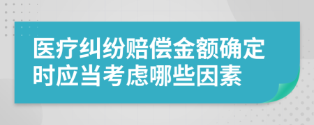 醫(yī)療糾紛賠償金額確定時應(yīng)當考慮哪些因素