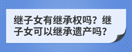 繼子女有繼承權(quán)嗎？繼子女可以繼承遺產(chǎn)嗎？