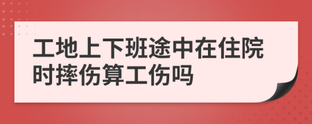 工地上下班途中在住院時摔傷算工傷嗎
