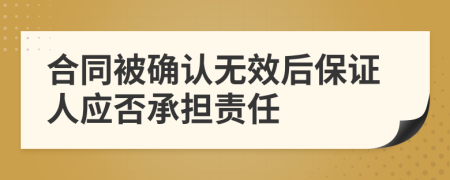 合同被確認(rèn)無(wú)效后保證人應(yīng)否承擔(dān)責(zé)任