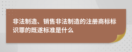 非法制造、銷售非法制造的注冊商標標識罪的既遂標準是什么