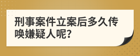 刑事案件立案后多久傳喚嫌疑人呢？