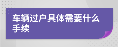 車輛過戶具體需要什么手續(xù)