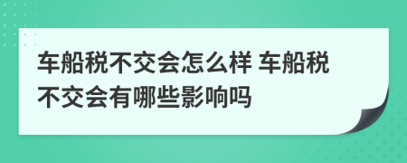 車船稅不交會(huì)怎么樣 車船稅不交會(huì)有哪些影響嗎