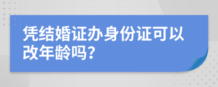 憑結(jié)婚證辦身份證可以改年齡嗎？