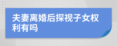 夫妻離婚后探視子女權利有嗎
