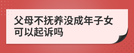 父母不撫養(yǎng)沒成年子女可以起訴嗎