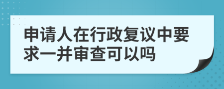 申請人在行政復(fù)議中要求一并審查可以嗎
