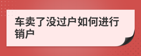 車賣了沒過戶如何進行銷戶