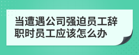 當(dāng)遭遇公司強(qiáng)迫員工辭職時(shí)員工應(yīng)該怎么辦