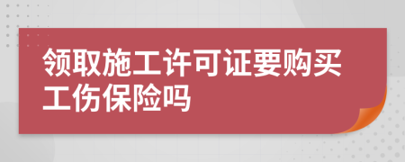 領取施工許可證要購買工傷保險嗎