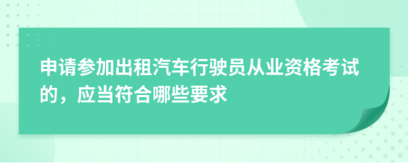 申請(qǐng)參加出租汽車行駛員從業(yè)資格考試的，應(yīng)當(dāng)符合哪些要求