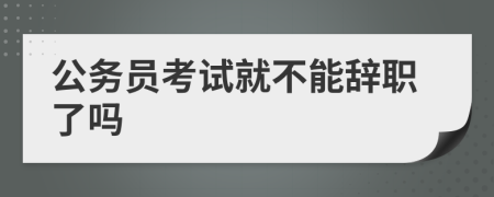 公務(wù)員考試就不能辭職了嗎