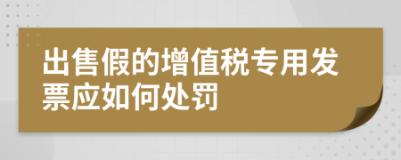 出售假的增值稅專用發(fā)票應(yīng)如何處罰