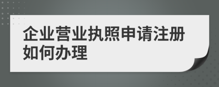 企業(yè)營(yíng)業(yè)執(zhí)照申請(qǐng)注冊(cè)如何辦理