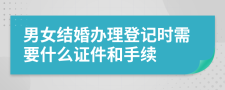 男女結婚辦理登記時需要什么證件和手續(xù)