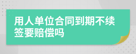 用人單位合同到期不續(xù)簽要賠償嗎