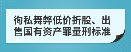 徇私舞弊低價折股、出售國有資產(chǎn)罪量刑標(biāo)準(zhǔn)