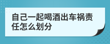 自己一起喝酒出車禍責(zé)任怎么劃分