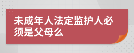 未成年人法定監(jiān)護人必須是父母么
