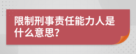 限制刑事責任能力人是什么意思？