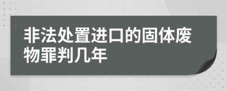 非法處置進(jìn)口的固體廢物罪判幾年