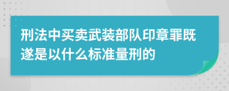 刑法中買賣武裝部隊印章罪既遂是以什么標(biāo)準(zhǔn)量刑的