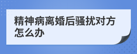 精神病離婚后騷擾對(duì)方怎么辦