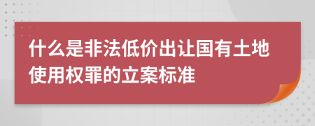 什么是非法低價(jià)出讓國(guó)有土地使用權(quán)罪的立案標(biāo)準(zhǔn)