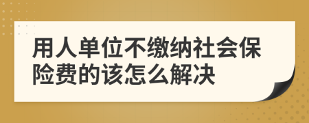 用人單位不繳納社會保險費的該怎么解決